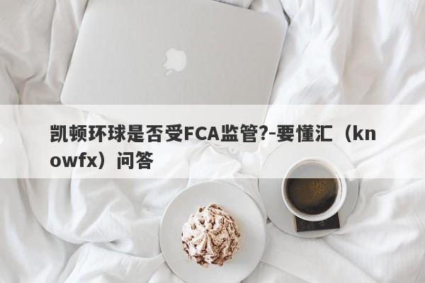 凯顿环球是否受FCA监管?-要懂汇（knowfx）问答-第1张图片-要懂汇圈网