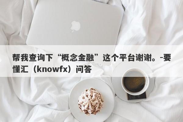 帮我查询下“概念金融”这个平台谢谢。-要懂汇（knowfx）问答-第1张图片-要懂汇圈网