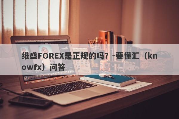 维盛FOREX是正规的吗？-要懂汇（knowfx）问答-第1张图片-要懂汇圈网