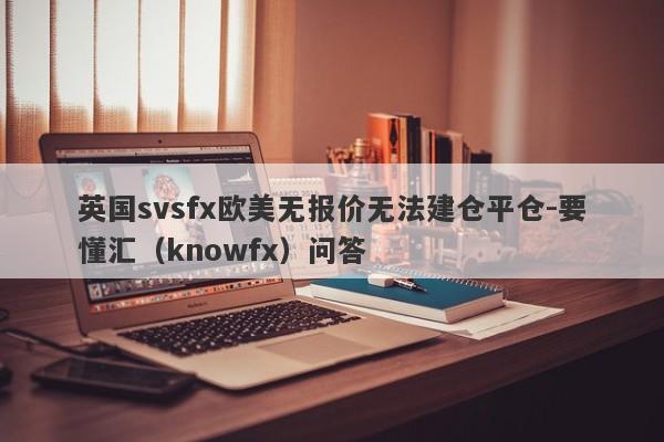 英国svsfx欧美无报价无法建仓平仓-要懂汇（knowfx）问答-第1张图片-要懂汇圈网