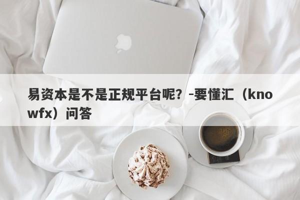 易资本是不是正规平台呢？-要懂汇（knowfx）问答-第1张图片-要懂汇圈网