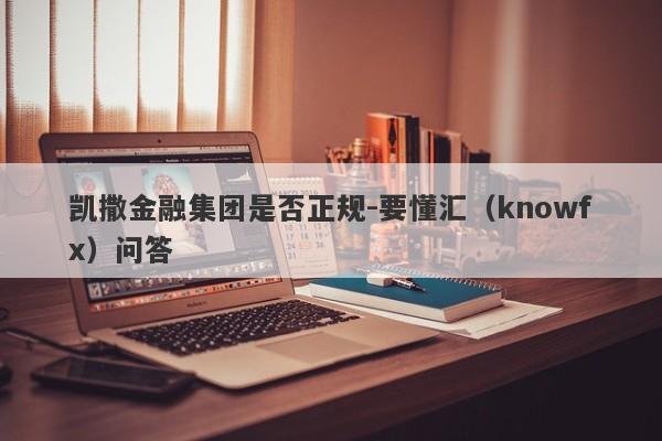 凯撒金融集团是否正规-要懂汇（knowfx）问答-第1张图片-要懂汇圈网