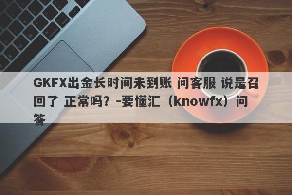 GKFX出金长时间未到账 问客服 说是召回了 正常吗？-要懂汇（knowfx）问答-第1张图片-要懂汇圈网