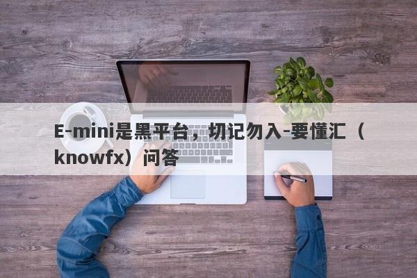 E-mini是黑平台，切记勿入-要懂汇（knowfx）问答-第1张图片-要懂汇圈网