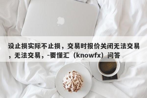 设止损实际不止损，交易时报价关闭无法交易，无法交易，-要懂汇（knowfx）问答-第1张图片-要懂汇圈网