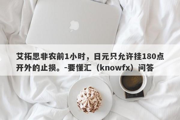 艾拓思非农前1小时，日元只允许挂180点开外的止损。-要懂汇（knowfx）问答-第1张图片-要懂汇圈网