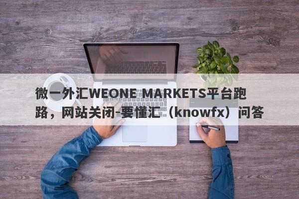 微一外汇WEONE MARKETS平台跑路，网站关闭-要懂汇（knowfx）问答-第1张图片-要懂汇圈网