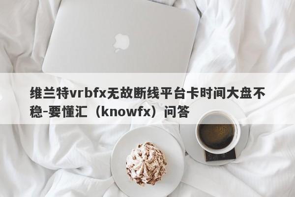 维兰特vrbfx无故断线平台卡时间大盘不稳-要懂汇（knowfx）问答-第1张图片-要懂汇圈网