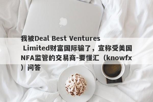 我被Deal Best Ventures Limited财富国际骗了，宣称受美国NFA监管的交易商-要懂汇（knowfx）问答-第1张图片-要懂汇圈网