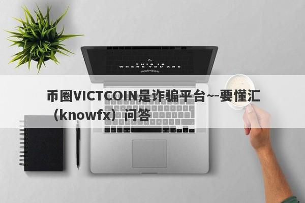 币圈VICTCOIN是诈骗平台~-要懂汇（knowfx）问答-第1张图片-要懂汇圈网