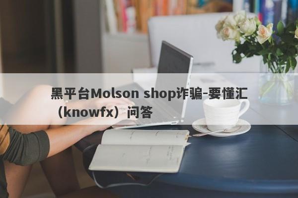 黑平台Molson shop诈骗-要懂汇（knowfx）问答-第1张图片-要懂汇圈网