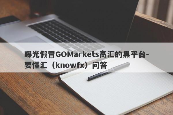 曝光假冒GOMarkets高汇的黑平台-要懂汇（knowfx）问答-第1张图片-要懂汇圈网