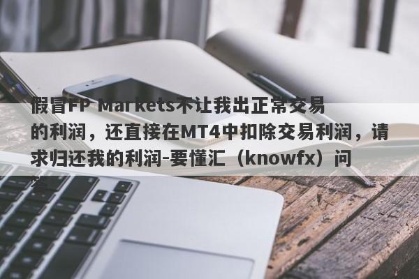 假冒FP Markets不让我出正常交易的利润，还直接在MT4中扣除交易利润，请求归还我的利润-要懂汇（knowfx）问答-第1张图片-要懂汇圈网