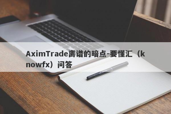 AximTrade离谱的暗点-要懂汇（knowfx）问答-第1张图片-要懂汇圈网