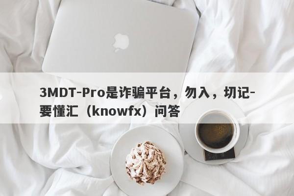 3MDT-Pro是诈骗平台，勿入，切记-要懂汇（knowfx）问答-第1张图片-要懂汇圈网