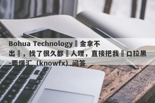 Bohua Technology資金拿不出來，找了很久都沒人理，直接把我戶口拉黑-要懂汇（knowfx）问答-第1张图片-要懂汇圈网