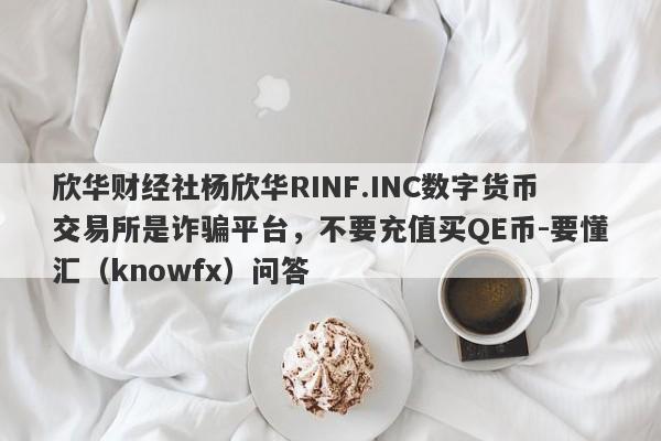 欣华财经社杨欣华RINF.INC数字货币交易所是诈骗平台，不要充值买QE币-要懂汇（knowfx）问答-第1张图片-要懂汇圈网