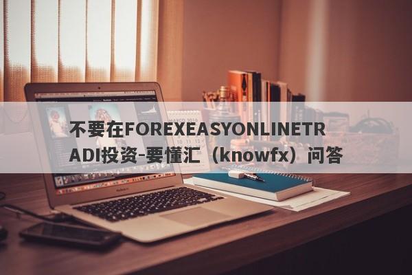 不要在FOREXEASYONLINETRADI投资-要懂汇（knowfx）问答-第1张图片-要懂汇圈网