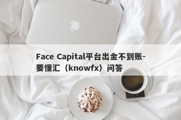 Face Capital平台出金不到账-要懂汇（knowfx）问答-第1张图片-要懂汇圈网