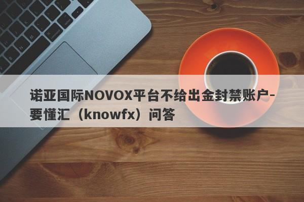 诺亚国际NOVOX平台不给出金封禁账户-要懂汇（knowfx）问答-第1张图片-要懂汇圈网