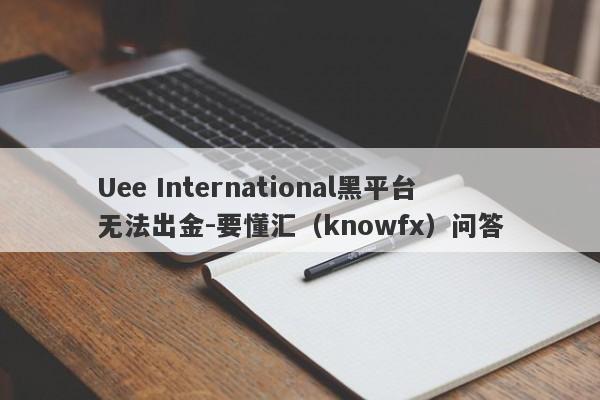 Uee International黑平台无法出金-要懂汇（knowfx）问答-第1张图片-要懂汇圈网