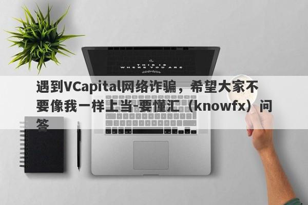 遇到VCapital网络诈骗，希望大家不要像我一样上当-要懂汇（knowfx）问答-第1张图片-要懂汇圈网