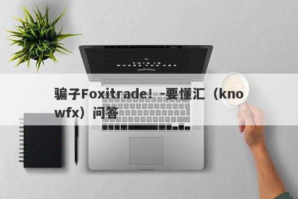 骗子Foxitrade！-要懂汇（knowfx）问答-第1张图片-要懂汇圈网