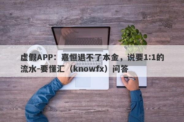 虚假APP：嘉恒退不了本金，说要1:1的流水-要懂汇（knowfx）问答-第1张图片-要懂汇圈网