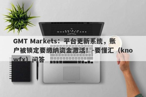 GMT Markets：平台更新系统，账户被锁定要缴纳资金激活！-要懂汇（knowfx）问答-第1张图片-要懂汇圈网