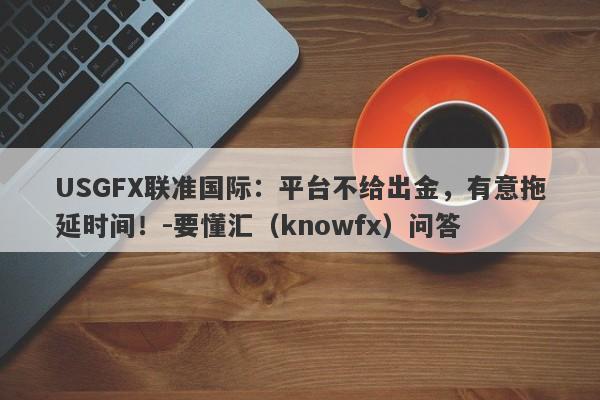 USGFX联准国际：平台不给出金，有意拖延时间！-要懂汇（knowfx）问答-第1张图片-要懂汇圈网