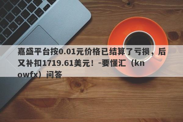 嘉盛平台按0.01元价格已结算了亏损，后又补扣1719.61美元！-要懂汇（knowfx）问答-第1张图片-要懂汇圈网