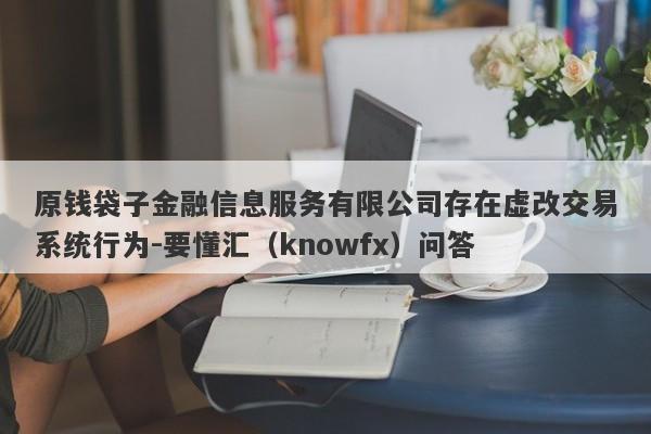 原钱袋子金融信息服务有限公司存在虚改交易系统行为-要懂汇（knowfx）问答-第1张图片-要懂汇圈网