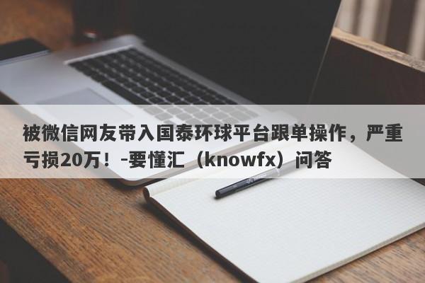 被微信网友带入国泰环球平台跟单操作，严重亏损20万！-要懂汇（knowfx）问答-第1张图片-要懂汇圈网