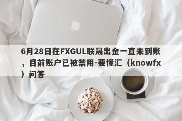 6月28日在FXGUL联晟出金一直未到账，目前账户已被禁用-要懂汇（knowfx）问答-第1张图片-要懂汇圈网