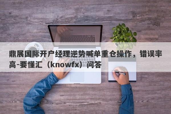 鼎展国际开户经理逆势喊单重仓操作，错误率高-要懂汇（knowfx）问答-第1张图片-要懂汇圈网