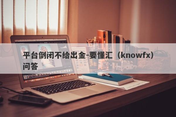 平台倒闭不给出金-要懂汇（knowfx）问答-第1张图片-要懂汇圈网