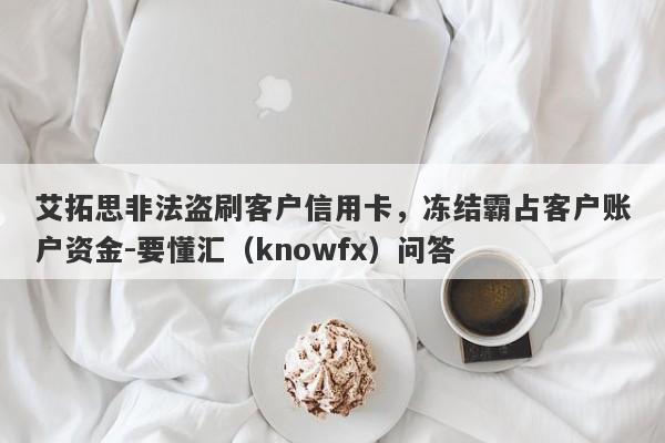 艾拓思非法盗刷客户信用卡，冻结霸占客户账户资金-要懂汇（knowfx）问答-第1张图片-要懂汇圈网