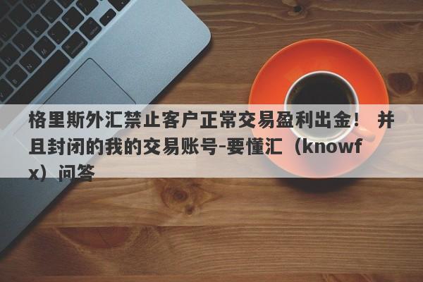 格里斯外汇禁止客户正常交易盈利出金！ 并且封闭的我的交易账号-要懂汇（knowfx）问答-第1张图片-要懂汇圈网