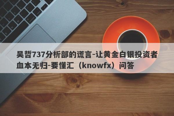 吴哲737分析部的谎言-让黄金白银投资者血本无归-要懂汇（knowfx）问答-第1张图片-要懂汇圈网