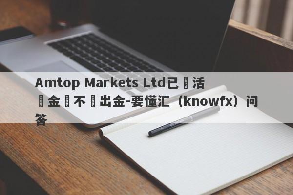 Amtop Markets Ltd已達活動金額不給出金-要懂汇（knowfx）问答-第1张图片-要懂汇圈网