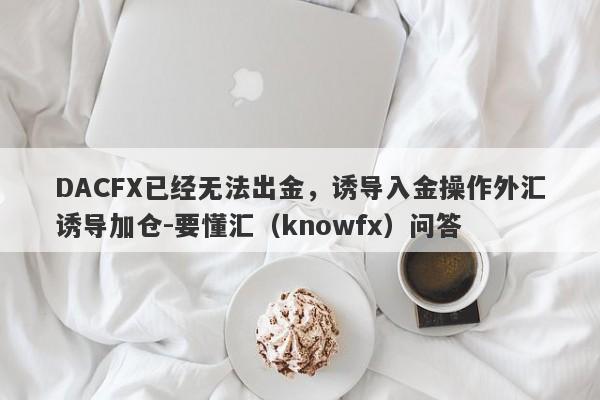 DACFX已经无法出金，诱导入金操作外汇诱导加仓-要懂汇（knowfx）问答-第1张图片-要懂汇圈网