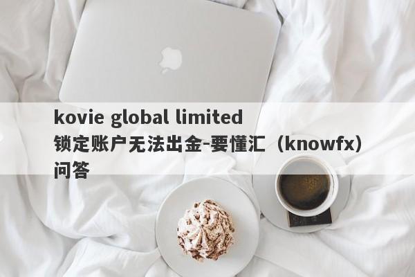 kovie global limited锁定账户无法出金-要懂汇（knowfx）问答-第1张图片-要懂汇圈网