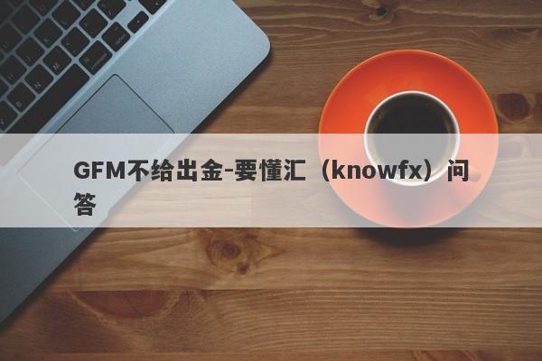 GFM不给出金-要懂汇（knowfx）问答-第1张图片-要懂汇圈网