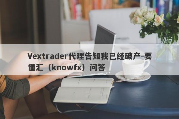 Vextrader代理告知我已经破产-要懂汇（knowfx）问答-第1张图片-要懂汇圈网