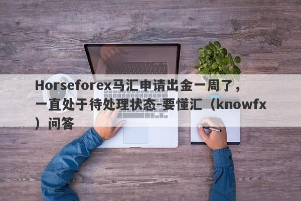 Horseforex马汇申请出金一周了，一直处于待处理状态-要懂汇（knowfx）问答-第1张图片-要懂汇圈网