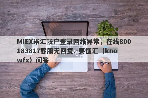 MIEX米汇帐户登录网络异常，在线800183817客服无回复.-要懂汇（knowfx）问答-第1张图片-要懂汇圈网