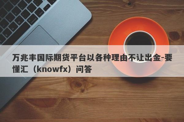 万兆丰国际期货平台以各种理由不让出金-要懂汇（knowfx）问答-第1张图片-要懂汇圈网