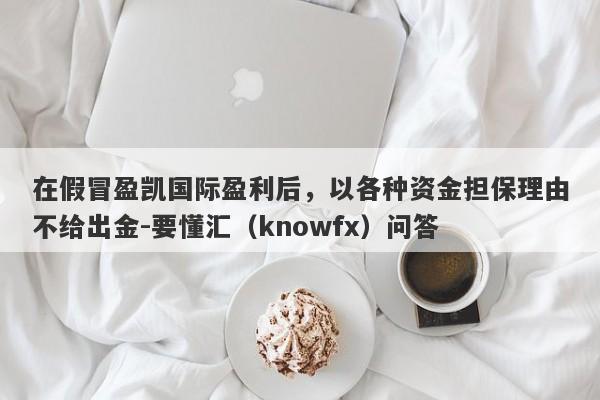 在假冒盈凯国际盈利后，以各种资金担保理由不给出金-要懂汇（knowfx）问答-第1张图片-要懂汇圈网