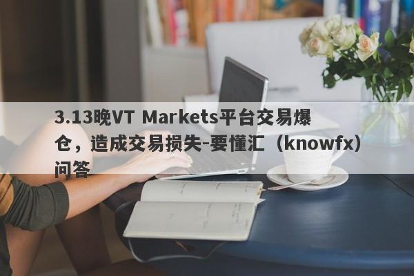 3.13晚VT Markets平台交易爆仓，造成交易损失-要懂汇（knowfx）问答-第1张图片-要懂汇圈网