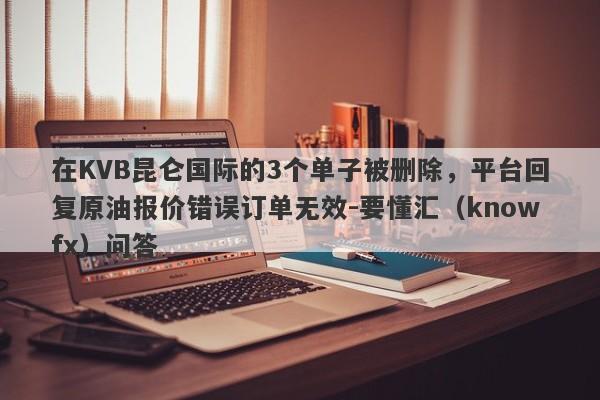 在KVB昆仑国际的3个单子被删除，平台回复原油报价错误订单无效-要懂汇（knowfx）问答-第1张图片-要懂汇圈网